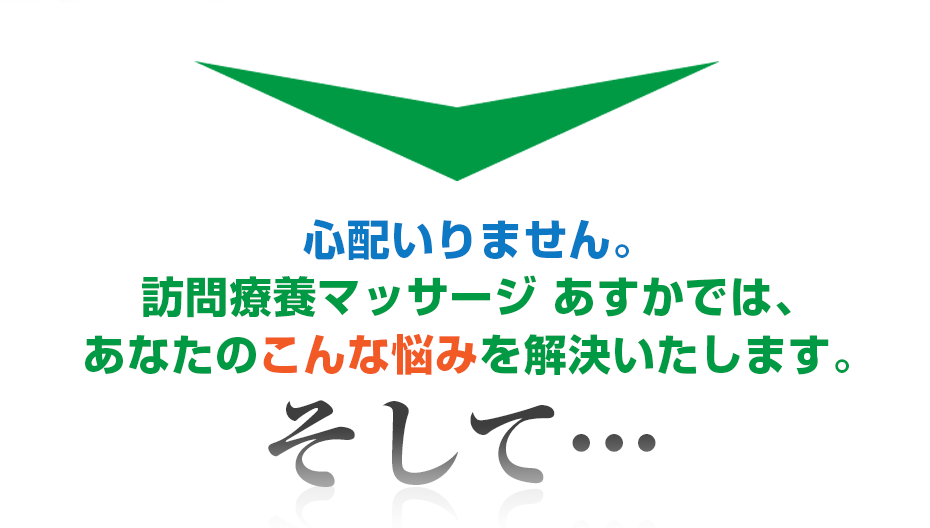 心配いりません。はり灸マッサージ 訪問療養マッサージ あすか　（  では、あなたのこんな悩みを解決いたします。そして・・・